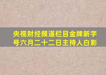 央视财经频道栏目金牌新字号六月二十二日主持人白影