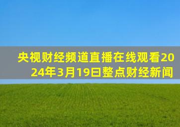 央视财经频道直播在线观看2024年3月19曰整点财经新闻