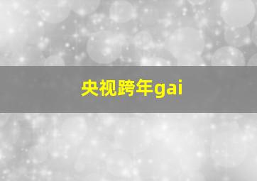 央视跨年gai