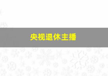 央视退休主播