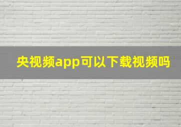 央视频app可以下载视频吗