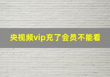 央视频vip充了会员不能看