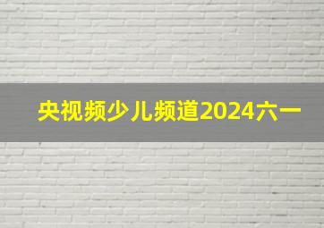 央视频少儿频道2024六一