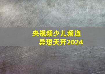 央视频少儿频道异想天开2024