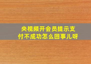 央视频开会员提示支付不成功怎么回事儿呀