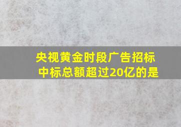 央视黄金时段广告招标中标总额超过20亿的是