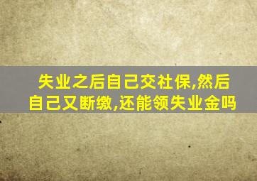 失业之后自己交社保,然后自己又断缴,还能领失业金吗