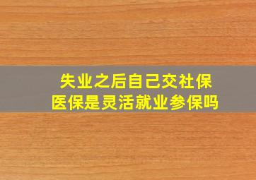 失业之后自己交社保医保是灵活就业参保吗