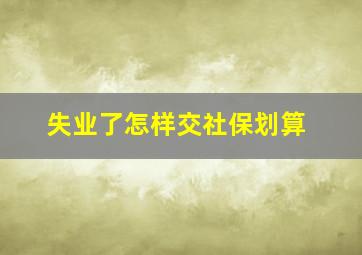 失业了怎样交社保划算