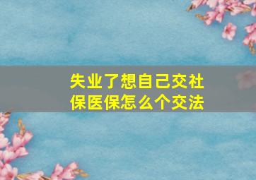 失业了想自己交社保医保怎么个交法