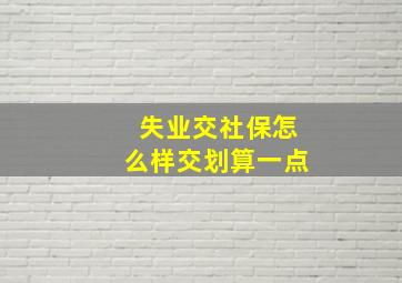 失业交社保怎么样交划算一点