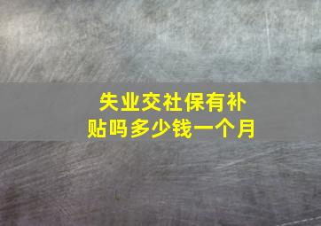 失业交社保有补贴吗多少钱一个月