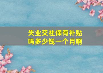 失业交社保有补贴吗多少钱一个月啊