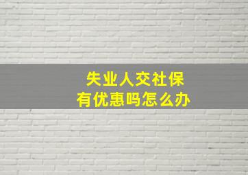 失业人交社保有优惠吗怎么办