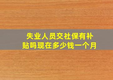 失业人员交社保有补贴吗现在多少钱一个月