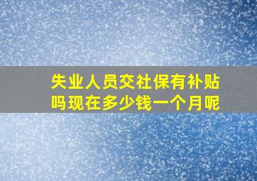 失业人员交社保有补贴吗现在多少钱一个月呢