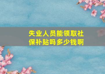 失业人员能领取社保补贴吗多少钱啊