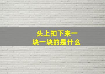 头上扣下来一块一块的是什么