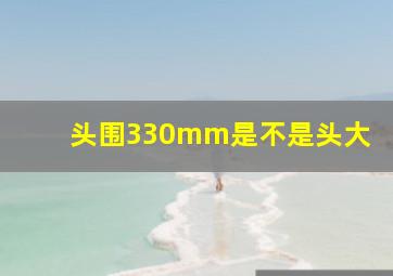 头围330mm是不是头大