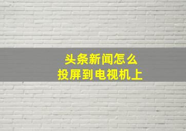 头条新闻怎么投屏到电视机上