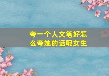 夸一个人文笔好怎么夸她的话呢女生