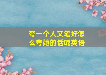 夸一个人文笔好怎么夸她的话呢英语