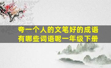 夸一个人的文笔好的成语有哪些词语呢一年级下册