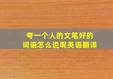 夸一个人的文笔好的词语怎么说呢英语翻译