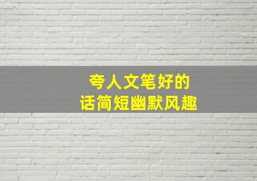 夸人文笔好的话简短幽默风趣