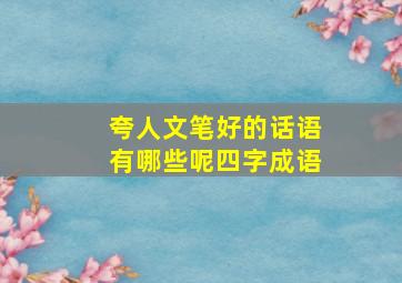 夸人文笔好的话语有哪些呢四字成语