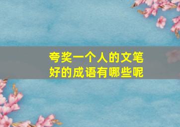 夸奖一个人的文笔好的成语有哪些呢