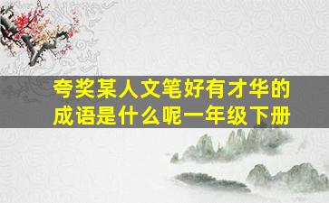 夸奖某人文笔好有才华的成语是什么呢一年级下册