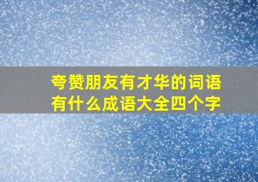 夸赞朋友有才华的词语有什么成语大全四个字