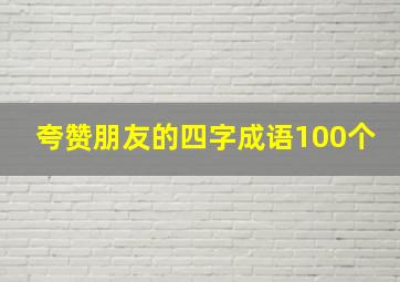 夸赞朋友的四字成语100个