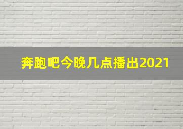 奔跑吧今晚几点播出2021