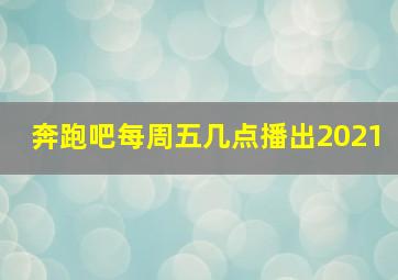 奔跑吧每周五几点播出2021