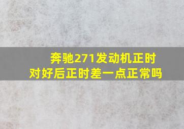 奔驰271发动机正时对好后正时差一点正常吗