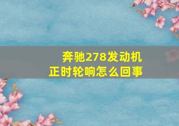 奔驰278发动机正时轮响怎么回事