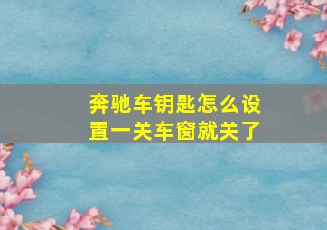 奔驰车钥匙怎么设置一关车窗就关了