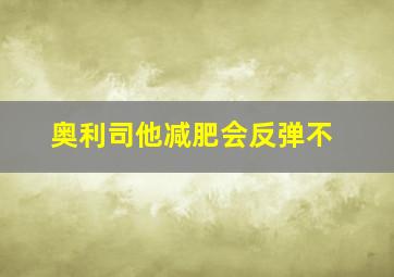 奥利司他减肥会反弹不