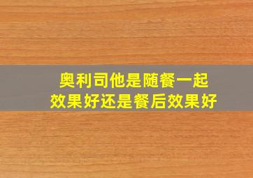 奥利司他是随餐一起效果好还是餐后效果好