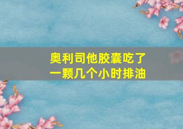 奥利司他胶囊吃了一颗几个小时排油