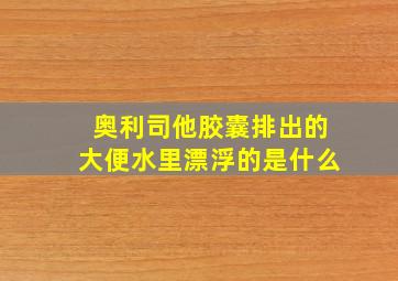 奥利司他胶囊排出的大便水里漂浮的是什么