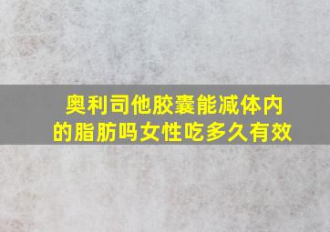 奥利司他胶囊能减体内的脂肪吗女性吃多久有效