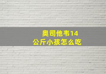 奥司他韦14公斤小孩怎么吃