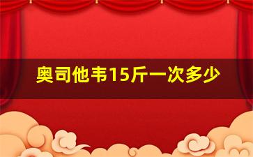 奥司他韦15斤一次多少