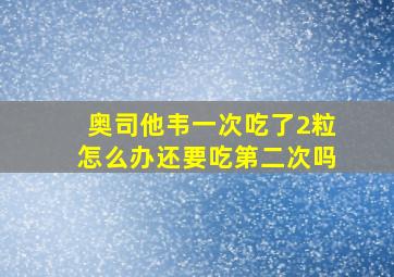 奥司他韦一次吃了2粒怎么办还要吃第二次吗