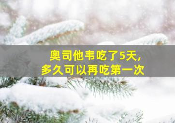 奥司他韦吃了5天,多久可以再吃第一次