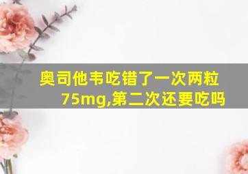 奥司他韦吃错了一次两粒75mg,第二次还要吃吗