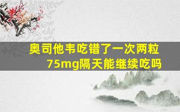 奥司他韦吃错了一次两粒75mg隔天能继续吃吗